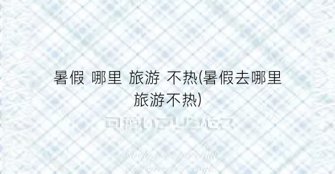 暑假 哪里 旅游 不热(暑假去哪里旅游不热)